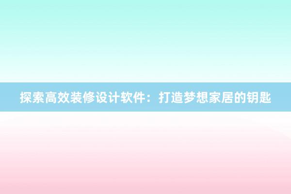 探索高效装修设计软件：打造梦想家居的钥匙